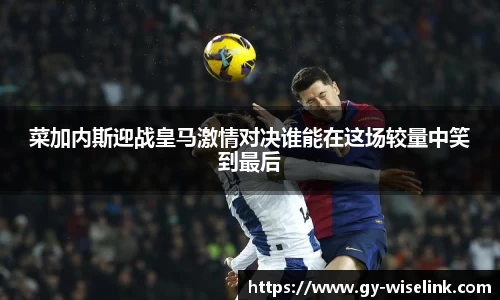 菜加内斯迎战皇马激情对决谁能在这场较量中笑到最后