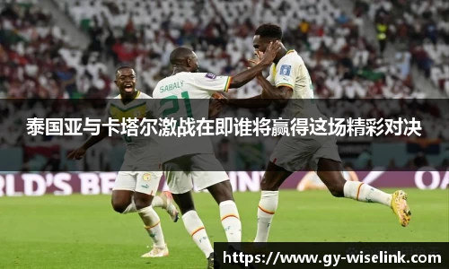 泰国亚与卡塔尔激战在即谁将赢得这场精彩对决