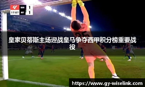 皇家贝蒂斯主场迎战皇马争夺西甲积分榜重要战役