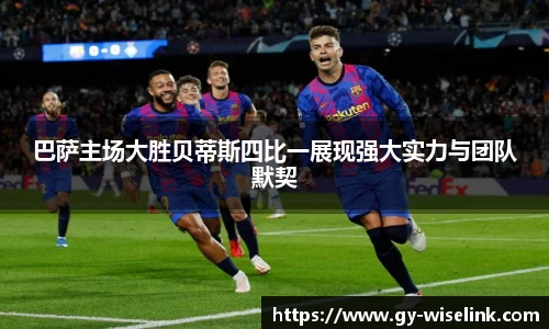 巴萨主场大胜贝蒂斯四比一展现强大实力与团队默契