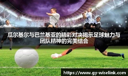 瓜尔基尔与巴兰基亚的精彩对决揭示足球魅力与团队精神的完美结合